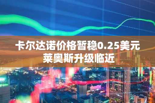 卡尔达诺价格暂稳0.25美元 莱奥斯升级临近