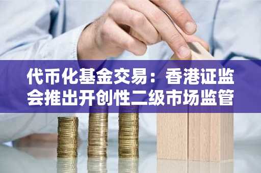 代币化基金交易：香港证监会推出开创性二级市场监管框架