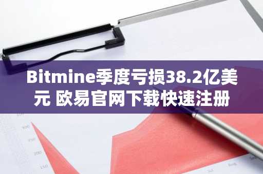 Bitmine季度亏损38.2亿美元 欧易官网下载快速注册把握以太坊投资机遇