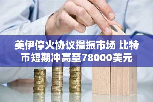 美伊停火协议提振市场 比特币短期冲高至78000美元