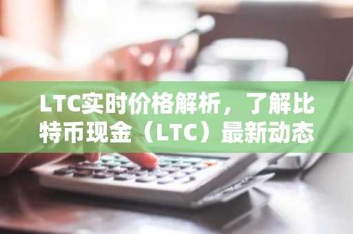 LTC实时价格解析，了解比特币现金（LTC）最新动态