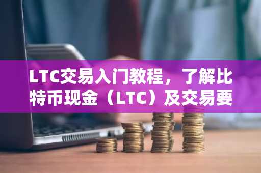 LTC交易入门教程，了解比特币现金（LTC）及交易要点