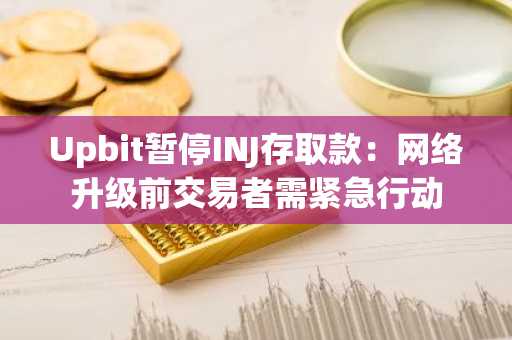 Upbit暂停INJ存取款：网络升级前交易者需紧急行动