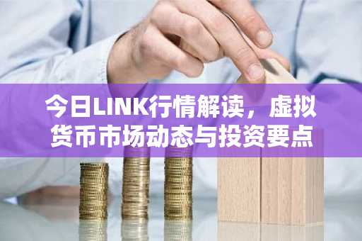 今日LINK行情解读，虚拟货币市场动态与投资要点