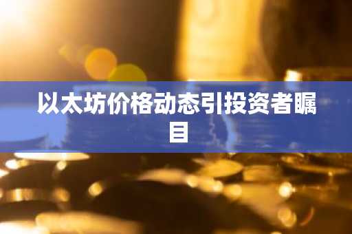 以太坊价格动态引投资者瞩目