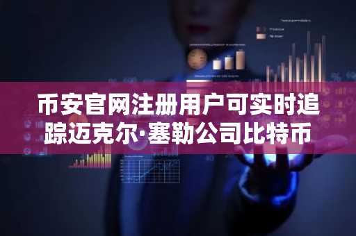 币安官网注册用户可实时追踪迈克尔·塞勒公司比特币增持动态