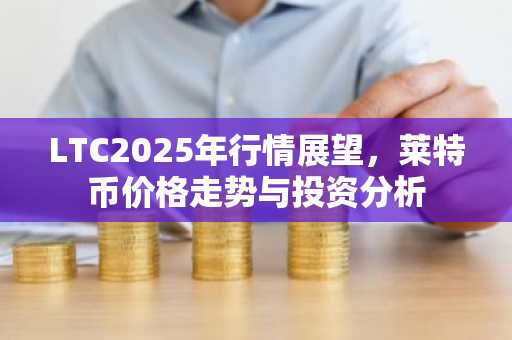 LTC2025年行情展望,莱特币价格走势与投资分析