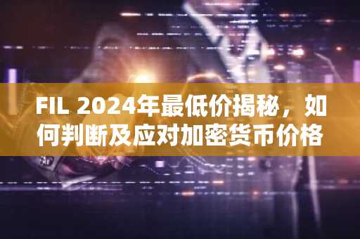 FIL 2024年最低价揭秘，如何判断及应对加密货币价格波动