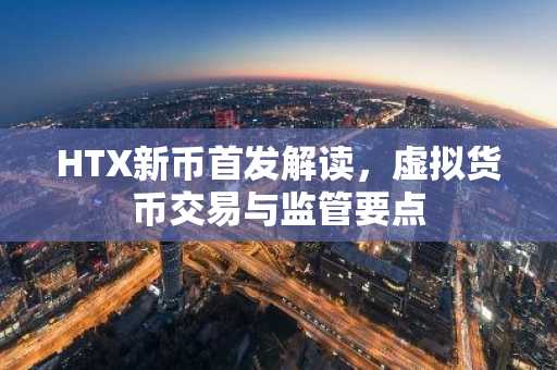 HTX新币首发解读，虚拟货币交易与监管要点