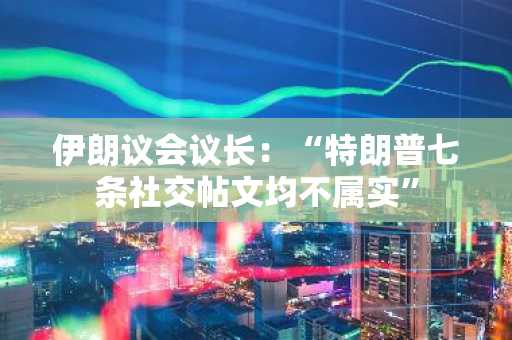 伊朗议会议长：“特朗普七条社交帖文均不属实”