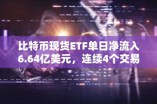 比特币现货ETF单日净流入6.64亿美元，连续4个交易日保持流入态势