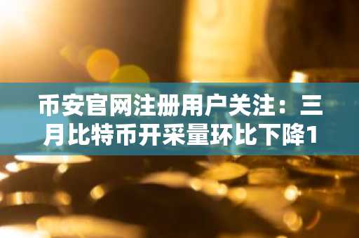 币安官网注册用户关注：三月比特币开采量环比下降14.9%