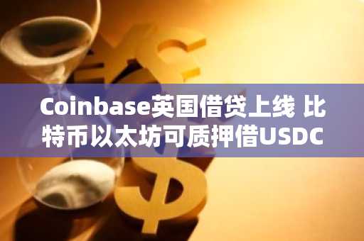Coinbase英国借贷上线 比特币以太坊可质押借USDC
