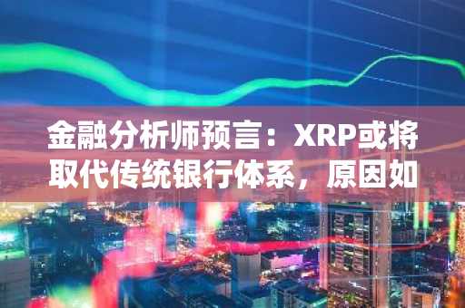 金融分析师预言:XRP或将取代传统银行体系,原因如下。