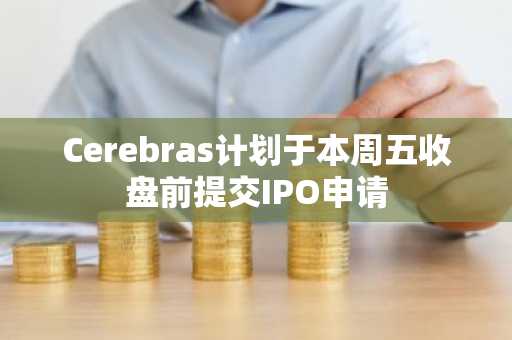 Cerebras计划于本周五收盘前提交IPO申请