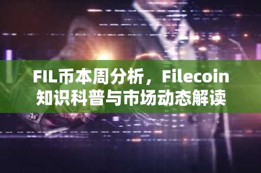 FIL币本周分析，Filecoin知识科普与市场动态解读