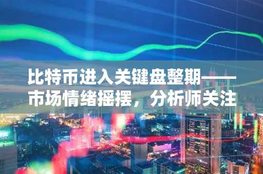 比特币进入关键盘整期——市场情绪摇摆，分析师关注8.8万美元关口
