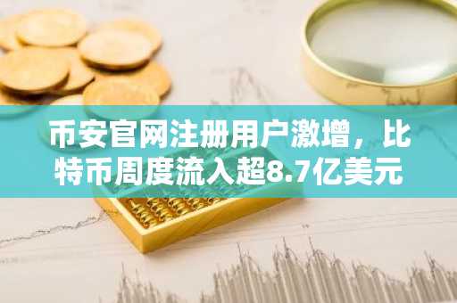 币安官网注册用户激增，比特币周度流入超8.7亿美元