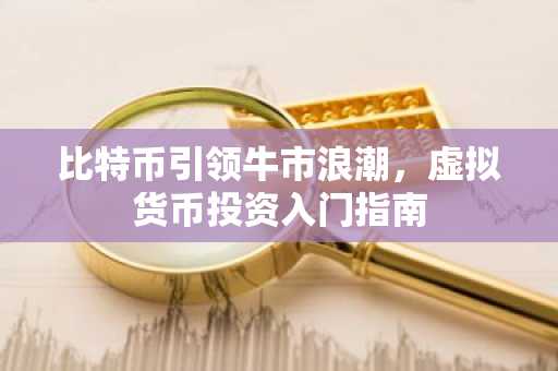 比特币引领牛市浪潮,虚拟货币投资入门指南