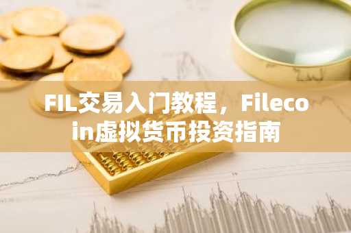 FIL交易入门教程，Filecoin虚拟货币投资指南