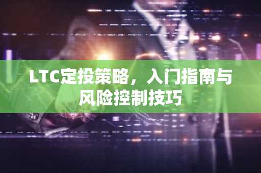 LTC定投策略，入门指南与风险控制技巧