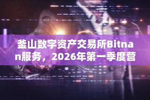 釜山数字资产交易所Bitnan服务，2026年第一季度营业利润达41.8亿韩元…较去年同期增长百倍