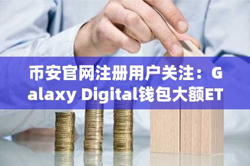 币安官网注册用户关注:Galaxy Digital钱包大额ETH存入引发市场波动