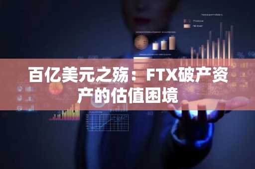 百亿美元之殇:FTX破产资产的估值困境