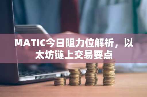 MATIC今日阻力位解析，以太坊链上交易要点