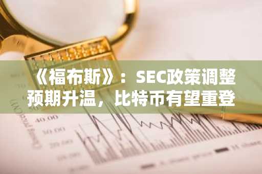 《福布斯》：SEC政策调整预期升温，比特币有望重登8万美元高峰