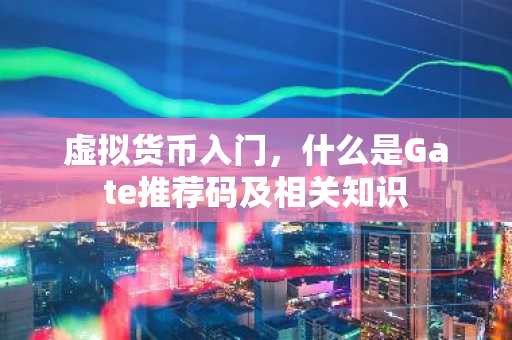 虚拟货币入门，什么是Gate推荐码及相关知识